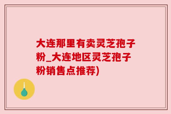 大连那里有卖灵芝孢子粉_大连地区灵芝孢子粉销售点推荐) 大连那里有卖灵芝孢子粉_大连地区灵芝孢子粉销售点推荐)