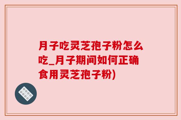 月子吃灵芝孢子粉怎么吃_月子期间如何正确食用灵芝孢子粉) 月子吃灵芝孢子粉怎么吃_月子期间如何正确食用灵芝孢子粉)