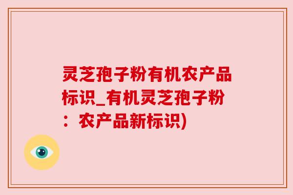 灵芝孢子粉有机农产品标识_有机灵芝孢子粉：农产品新标识)