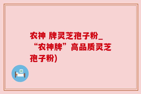 农神 牌灵芝孢子粉_“农神牌”高品质灵芝孢子粉)