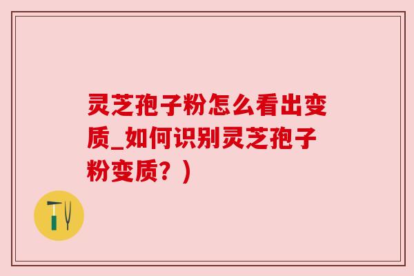 灵芝孢子粉怎么看出变质_如何识别灵芝孢子粉变质？)