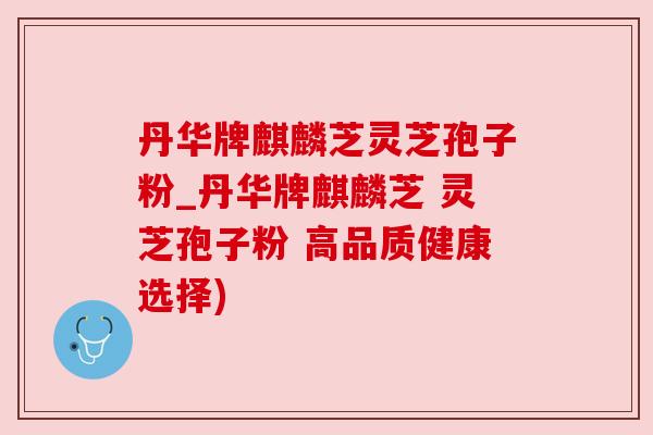 丹华牌麒麟芝灵芝孢子粉_丹华牌麒麟芝 灵芝孢子粉 高品质健康选择)