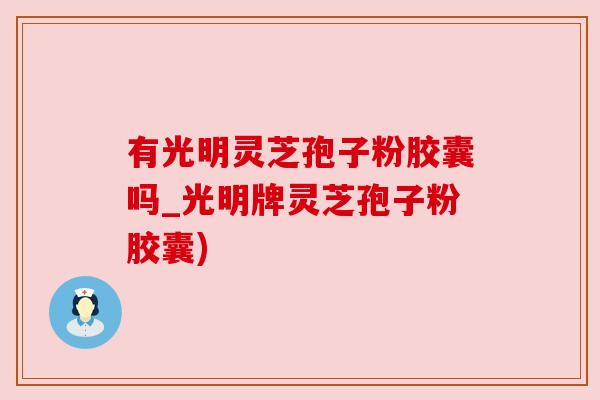 有光明灵芝孢子粉胶囊吗_光明牌灵芝孢子粉胶囊) 有光明灵芝孢子粉胶囊吗_光明牌灵芝孢子粉胶囊)