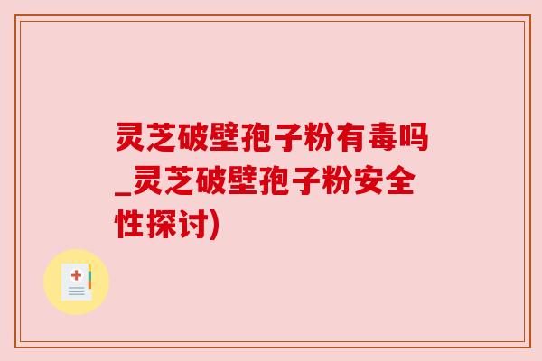灵芝破壁孢子粉有毒吗_灵芝破壁孢子粉安全性探讨)