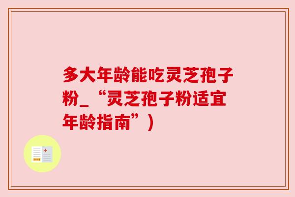 多大年龄能吃灵芝孢子粉_“灵芝孢子粉适宜年龄指南”) 多大年龄能吃灵芝孢子粉_“灵芝孢子粉适宜年龄指南”)