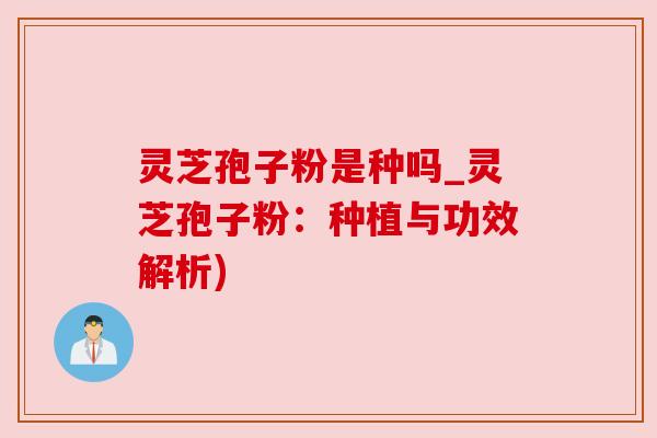 灵芝孢子粉是种吗_灵芝孢子粉:种植与功效解析) 灵芝孢子粉是种吗_灵芝孢子粉:种植与功效解析)