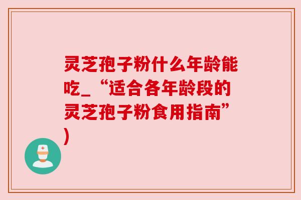 灵芝孢子粉什么年龄能吃_“适合各年龄段的灵芝孢子粉食用指南”) 灵芝孢子粉什么年龄能吃_“适合各年龄段的灵芝孢子粉食用指南”)