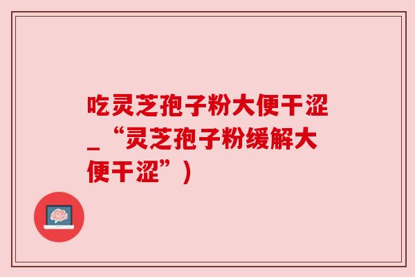 吃灵芝孢子粉大便干涩_“灵芝孢子粉缓解大便干涩”) 吃灵芝孢子粉大便干涩_“灵芝孢子粉缓解大便干涩”)
