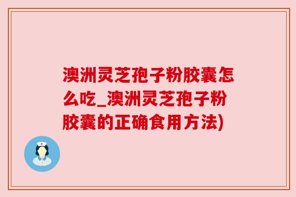 澳洲灵芝孢子粉胶囊怎么吃_澳洲灵芝孢子粉胶囊的正确食用方法)