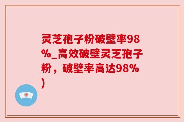 灵芝孢子粉破壁率98%_高效破壁灵芝孢子粉,破壁率高达98%) 灵芝孢子粉破壁率98%_高效破壁灵芝孢子粉,破壁率高达98%)