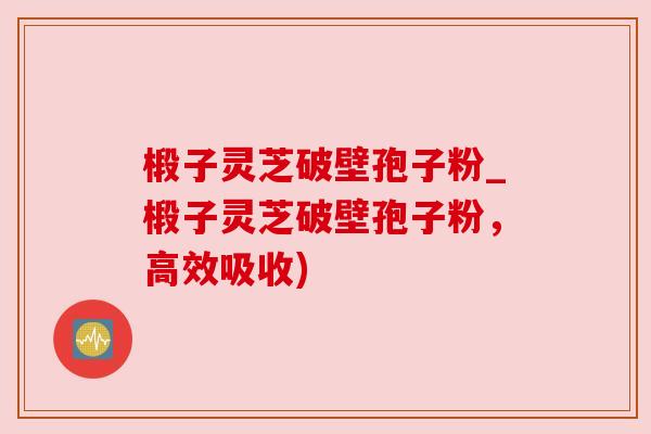 椴子灵芝破壁孢子粉_椴子灵芝破壁孢子粉，高效吸收)