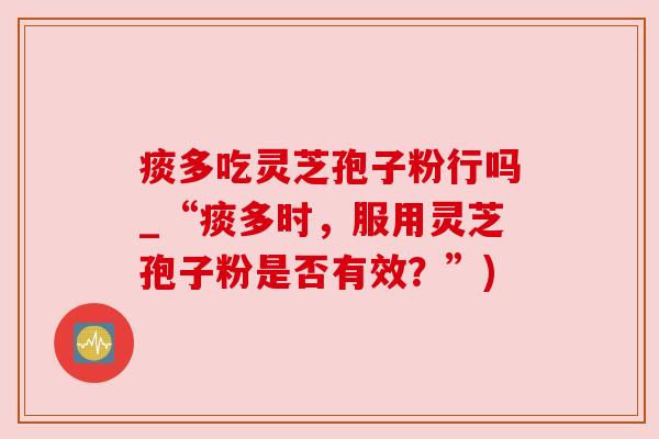 痰多吃灵芝孢子粉行吗_“痰多时,服用灵芝孢子粉是否有效?”) 痰多吃灵芝孢子粉行吗_“痰多时,服用灵芝孢子粉是否有效?”)