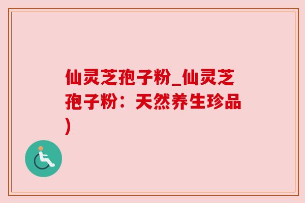 仙灵芝孢子粉_仙灵芝孢子粉:天然养生珍品) 仙灵芝孢子粉_仙灵芝孢子粉:天然养生珍品)