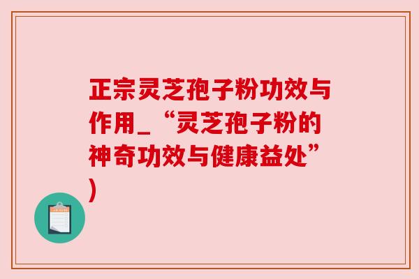 正宗灵芝孢子粉功效与作用_“灵芝孢子粉的神奇功效与健康益处”) 正宗灵芝孢子粉功效与作用_“灵芝孢子粉的神奇功效与健康益处”)
