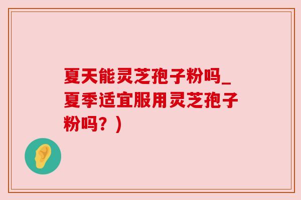 夏天能灵芝孢子粉吗_夏季适宜服用灵芝孢子粉吗?) 夏天能灵芝孢子粉吗_夏季适宜服用灵芝孢子粉吗?)
