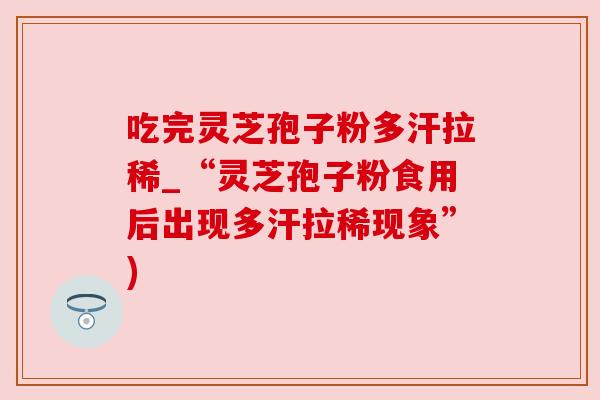 吃完灵芝孢子粉多汗拉稀_“灵芝孢子粉食用后出现多汗拉稀现象”)