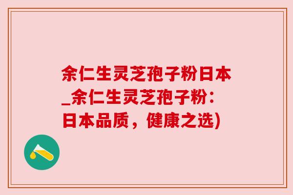 余仁生灵芝孢子粉日本_余仁生灵芝孢子粉：日本品质，健康之选)