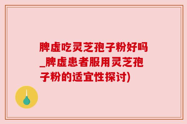 脾虚吃灵芝孢子粉好吗_脾虚患者服用灵芝孢子粉的适宜性探讨) 脾虚吃灵芝孢子粉好吗_脾虚患者服用灵芝孢子粉的适宜性探讨)
