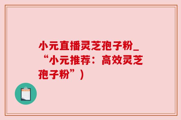 小元直播灵芝孢子粉_“小元推荐:高效灵芝孢子粉”) 小元直播灵芝孢子粉_“小元推荐:高效灵芝孢子粉”)