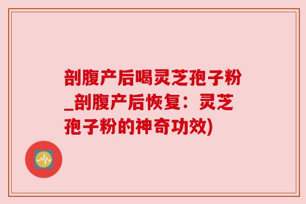 剖腹产后喝灵芝孢子粉_剖腹产后恢复:灵芝孢子粉的神奇功效) 剖腹产后喝灵芝孢子粉_剖腹产后恢复:灵芝孢子粉的神奇功效)