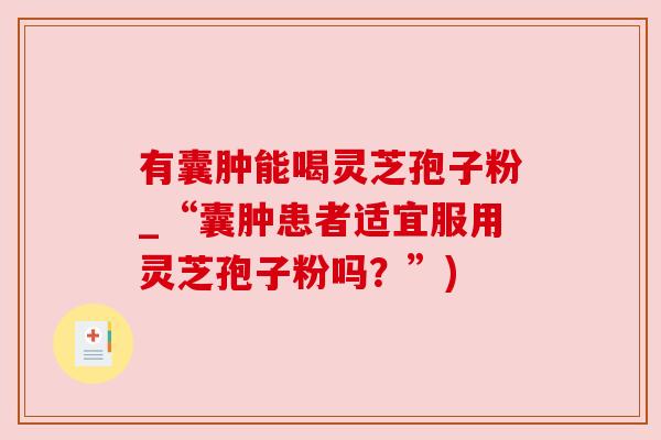 有囊肿能喝灵芝孢子粉_“囊肿患者适宜服用灵芝孢子粉吗?”) 有囊肿能喝灵芝孢子粉_“囊肿患者适宜服用灵芝孢子粉吗?”)