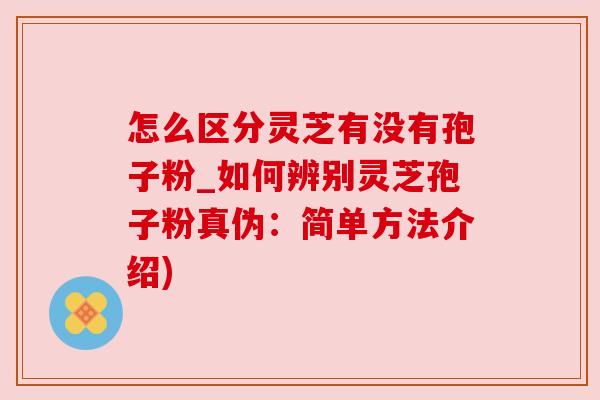 怎么区分灵芝有没有孢子粉_如何辨别灵芝孢子粉真伪:简单方法介绍) 怎么区分灵芝有没有孢子粉_如何辨别灵芝孢子粉真伪:简单方法介绍)