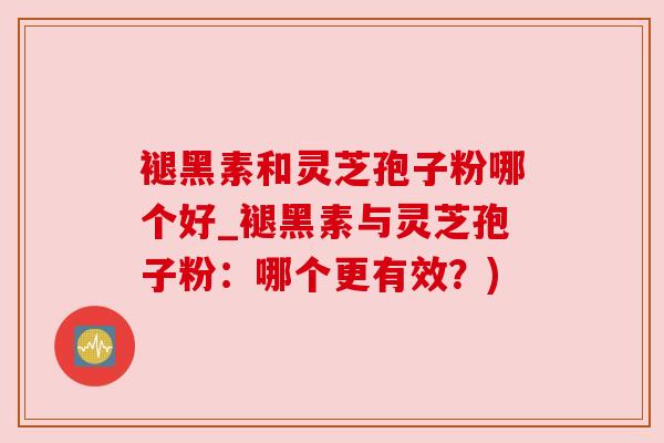 褪黑素和灵芝孢子粉哪个好_褪黑素与灵芝孢子粉:哪个更有效?) 褪黑素和灵芝孢子粉哪个好_褪黑素与灵芝孢子粉:哪个更有效?)