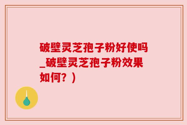 破壁灵芝孢子粉好使吗_破壁灵芝孢子粉效果如何？)