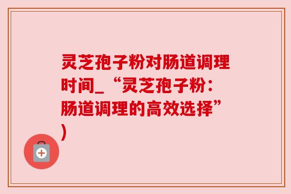 灵芝孢子粉对肠道调理时间_“灵芝孢子粉：肠道调理的高效选择”)