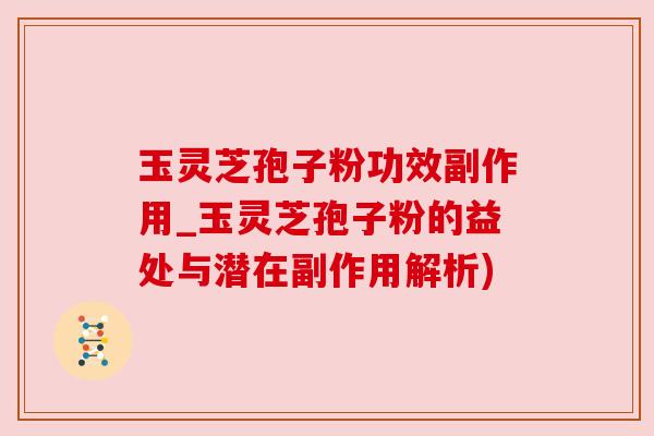玉灵芝孢子粉功效副作用_玉灵芝孢子粉的益处与潜在副作用解析) 玉灵芝孢子粉功效副作用_玉灵芝孢子粉的益处与潜在副作用解析)