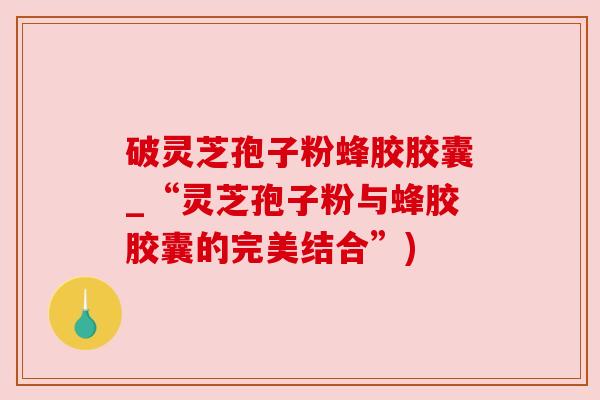 破灵芝孢子粉蜂胶胶囊_“灵芝孢子粉与蜂胶胶囊的完美结合”) 破灵芝孢子粉蜂胶胶囊_“灵芝孢子粉与蜂胶胶囊的完美结合”)