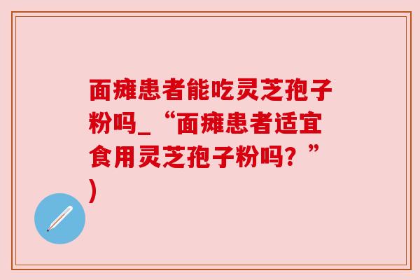 面瘫患者能吃灵芝孢子粉吗_“面瘫患者适宜食用灵芝孢子粉吗?”) 面瘫患者能吃灵芝孢子粉吗_“面瘫患者适宜食用灵芝孢子粉吗?”)