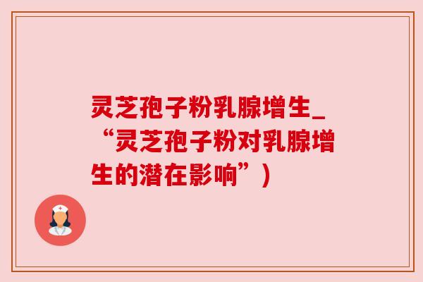灵芝孢子粉乳腺增生_“灵芝孢子粉对乳腺增生的潜在影响”) 灵芝孢子粉乳腺增生_“灵芝孢子粉对乳腺增生的潜在影响”)