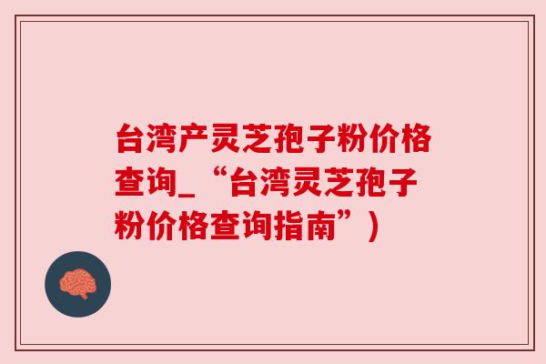 台湾产灵芝孢子粉价格查询_“台湾灵芝孢子粉价格查询指南”)