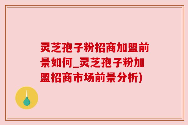 灵芝孢子粉招商加盟前景如何_灵芝孢子粉加盟招商市场前景分析) 灵芝孢子粉招商加盟前景如何_灵芝孢子粉加盟招商市场前景分析)