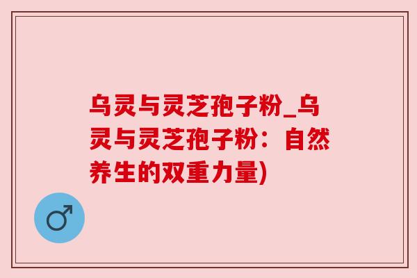 乌灵与灵芝孢子粉_乌灵与灵芝孢子粉：自然养生的双重力量)