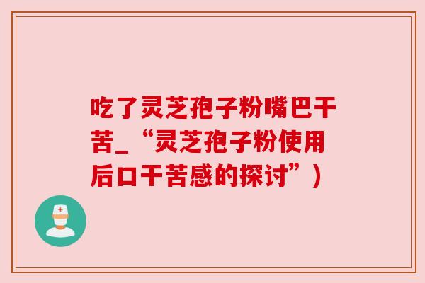 吃了灵芝孢子粉嘴巴干苦_“灵芝孢子粉使用后口干苦感的探讨”) 吃了灵芝孢子粉嘴巴干苦_“灵芝孢子粉使用后口干苦感的探讨”)