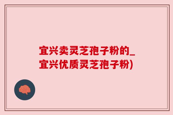 宜兴卖灵芝孢子粉的_宜兴优质灵芝孢子粉)