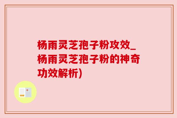 杨雨灵芝孢子粉攻效_杨雨灵芝孢子粉的神奇功效解析)