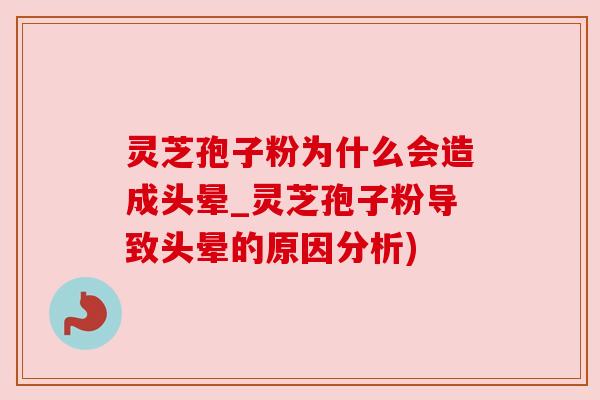 灵芝孢子粉为什么会造成头晕_灵芝孢子粉导致头晕的原因分析) 灵芝孢子粉为什么会造成头晕_灵芝孢子粉导致头晕的原因分析)