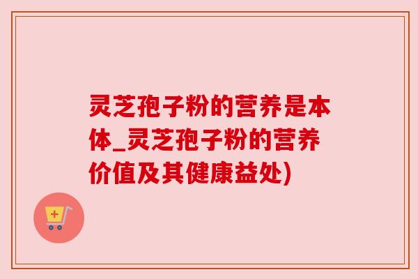 灵芝孢子粉的营养是本体_灵芝孢子粉的营养价值及其健康益处) 灵芝孢子粉的营养是本体_灵芝孢子粉的营养价值及其健康益处)