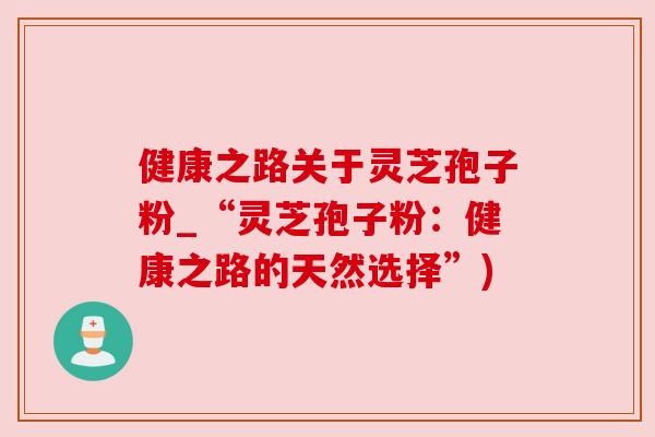 健康之路关于灵芝孢子粉_“灵芝孢子粉：健康之路的天然选择”)