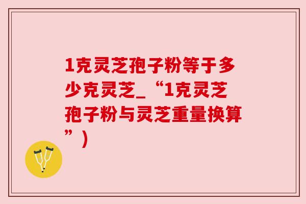 1克灵芝孢子粉等于多少克灵芝_“1克灵芝孢子粉与灵芝重量换算”)
