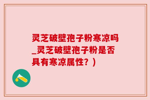 灵芝破壁孢子粉寒凉吗_灵芝破壁孢子粉是否具有寒凉属性?) 灵芝破壁孢子粉寒凉吗_灵芝破壁孢子粉是否具有寒凉属性?)