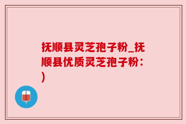 抚顺县灵芝孢子粉_抚顺县优质灵芝孢子粉:) 抚顺县灵芝孢子粉_抚顺县优质灵芝孢子粉:)