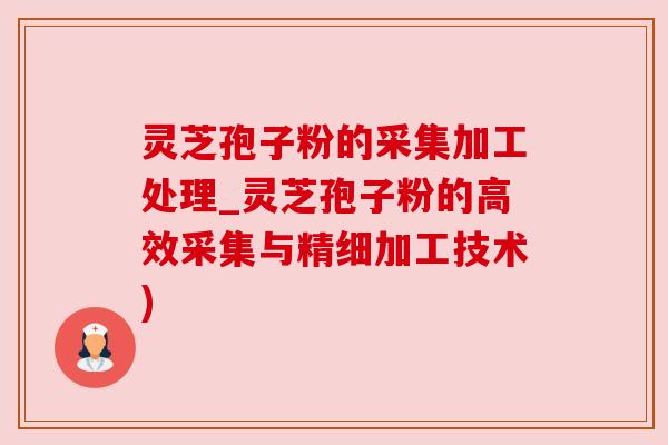 灵芝孢子粉的采集加工处理_灵芝孢子粉的高效采集与精细加工技术)