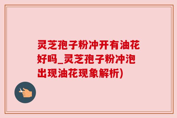 灵芝孢子粉冲开有油花好吗_灵芝孢子粉冲泡出现油花现象解析) 灵芝孢子粉冲开有油花好吗_灵芝孢子粉冲泡出现油花现象解析)