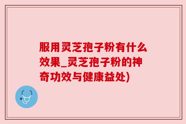 服用灵芝孢子粉有什么效果_灵芝孢子粉的神奇功效与健康益处) 服用灵芝孢子粉有什么效果_灵芝孢子粉的神奇功效与健康益处)