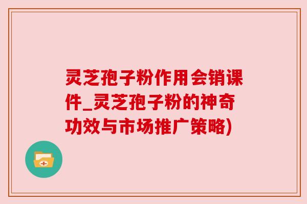 灵芝孢子粉作用会销课件_灵芝孢子粉的神奇功效与市场推广策略)