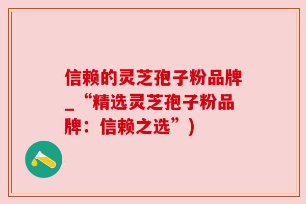 信赖的灵芝孢子粉品牌_“精选灵芝孢子粉品牌:信赖之选”) 信赖的灵芝孢子粉品牌_“精选灵芝孢子粉品牌:信赖之选”)